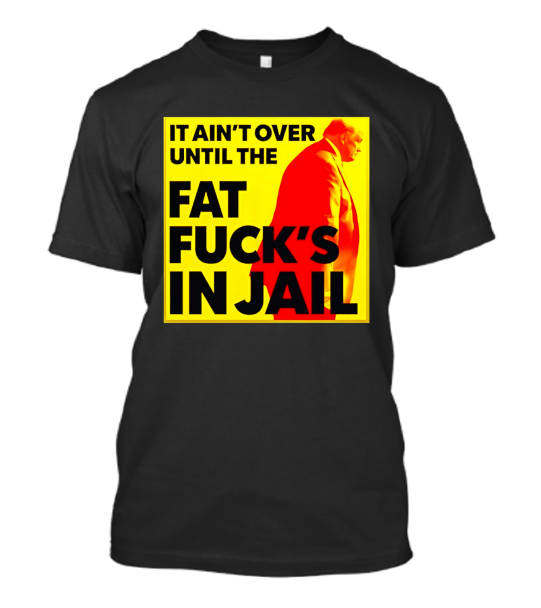 It Ain't Over Until The Fat Fuck's In Jail Trump T-Shirt