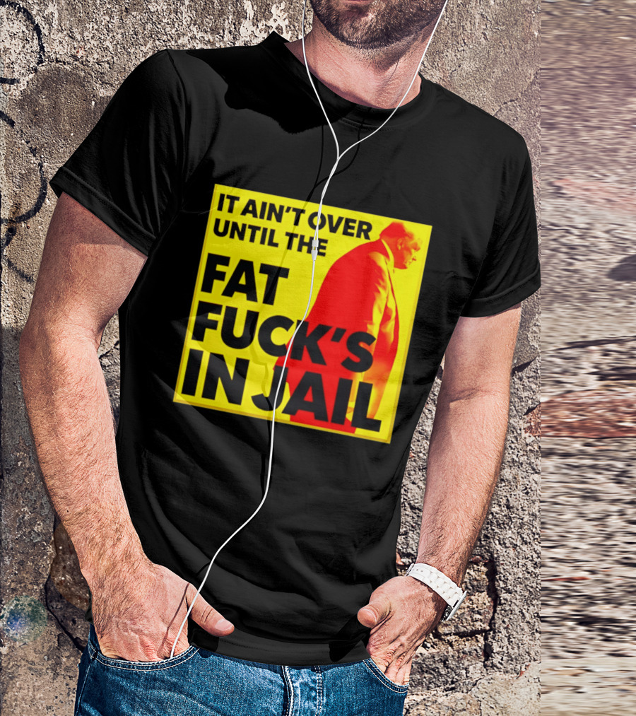 It Ain't Over Until The Fat Fuck's In Jail Trump T-Shirt