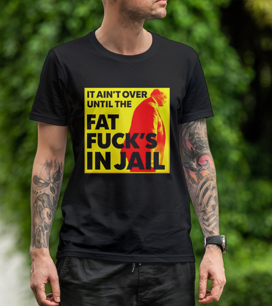 It Ain't Over Until The Fat Fuck's In Jail Trump T-Shirt