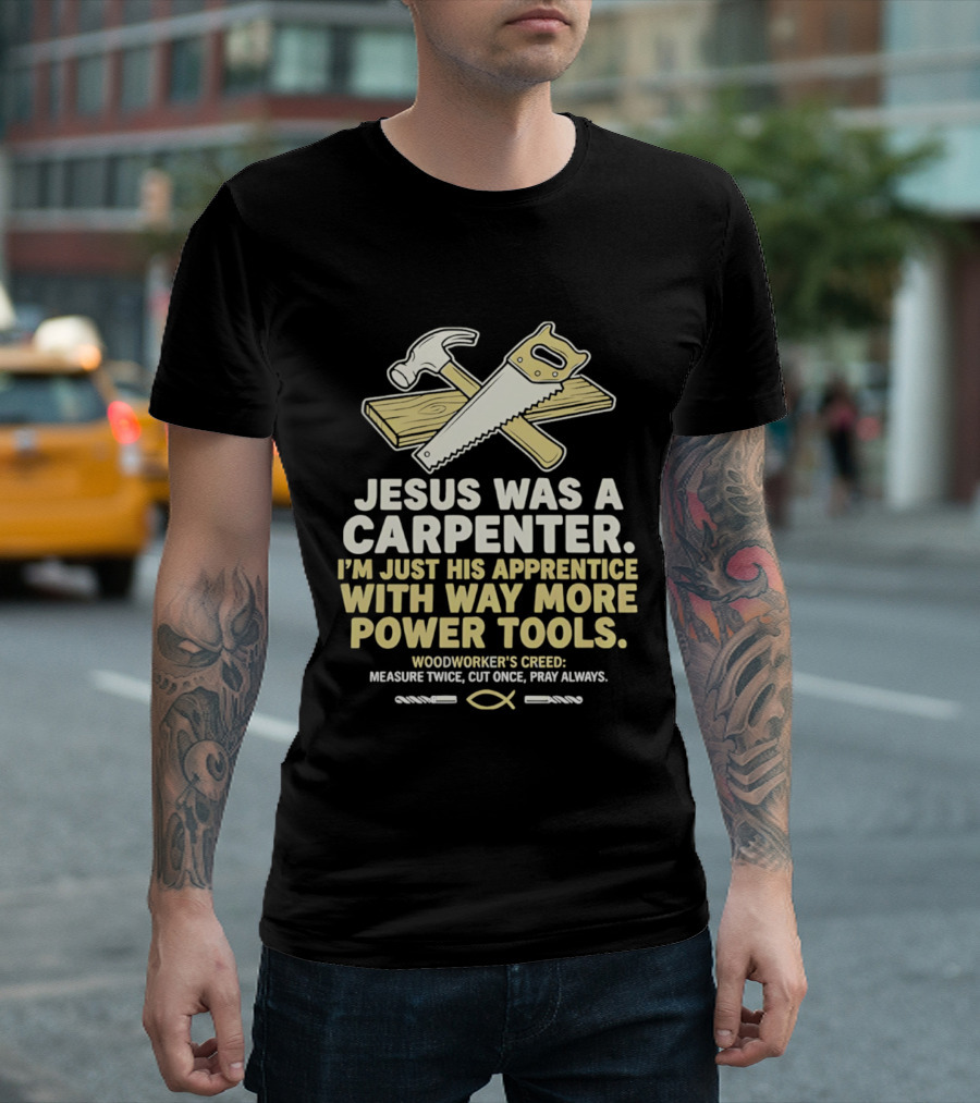 Jesus Was A Carpenter I'm Just His Apprentice With Way More Power Tools Woodworker's Creed Measure Twice Cut Once Pray Always T-Shirt