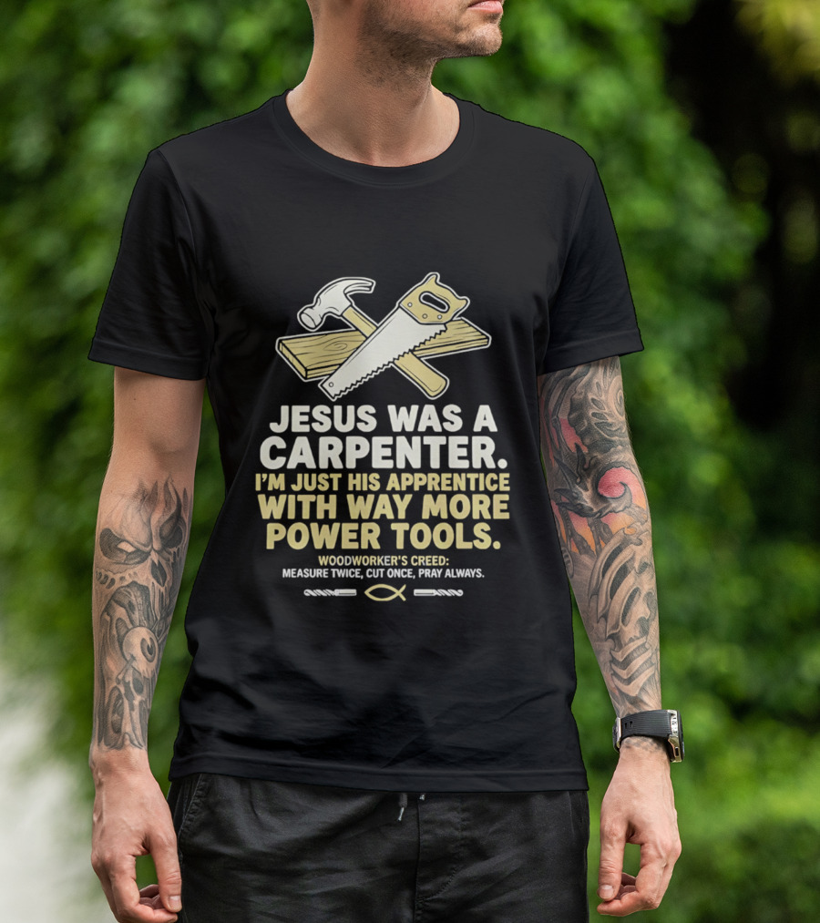 Jesus Was A Carpenter I'm Just His Apprentice With Way More Power Tools Woodworker's Creed Measure Twice Cut Once Pray Always T-Shirt
