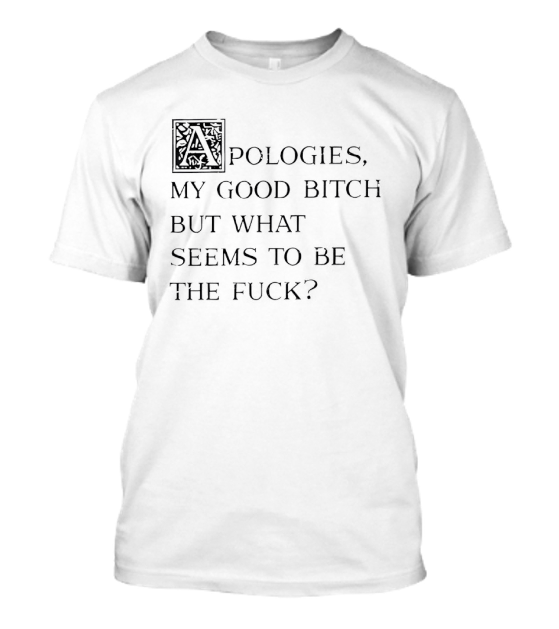 Apologies My Good Bitch But What Seems To Be The Fck T-Shirt