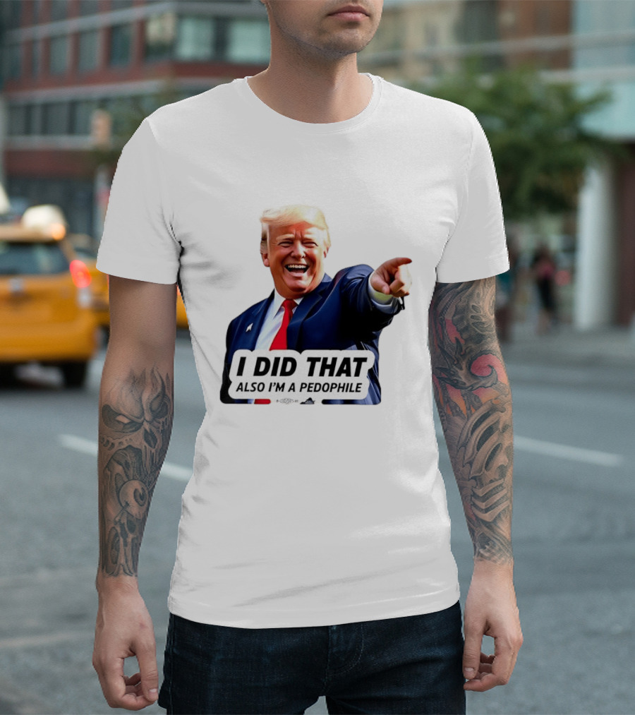 Trump Did That Also I’m A Pedophile T-Shirt