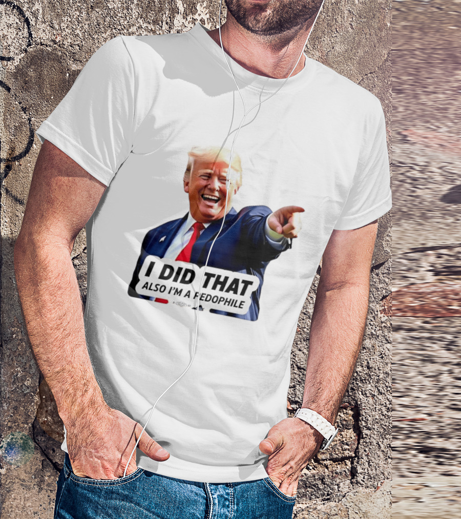 Trump Did That Also I’m A Pedophile T-Shirt
