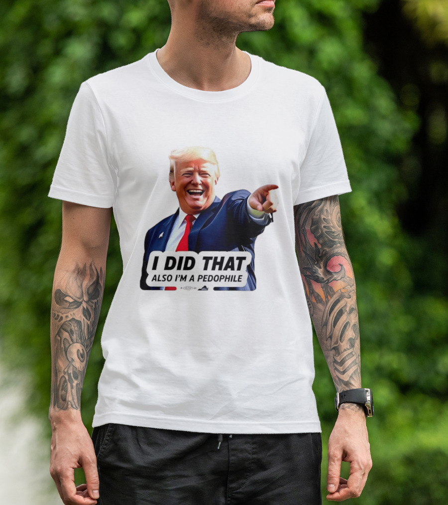Trump Did That Also I’m A Pedophile T-Shirt
