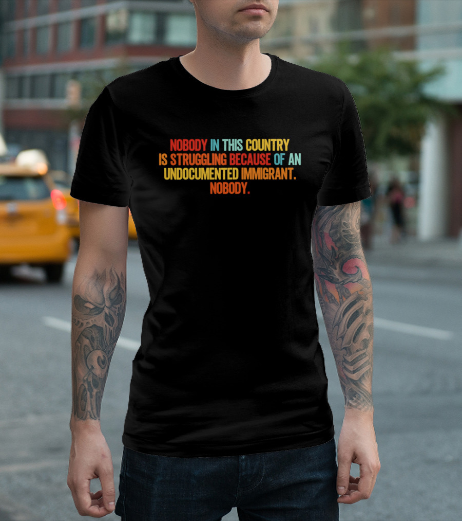 Nobody In This Country Is Struggling Because Of An Undocumented Immigrant Nobody T-Shirt