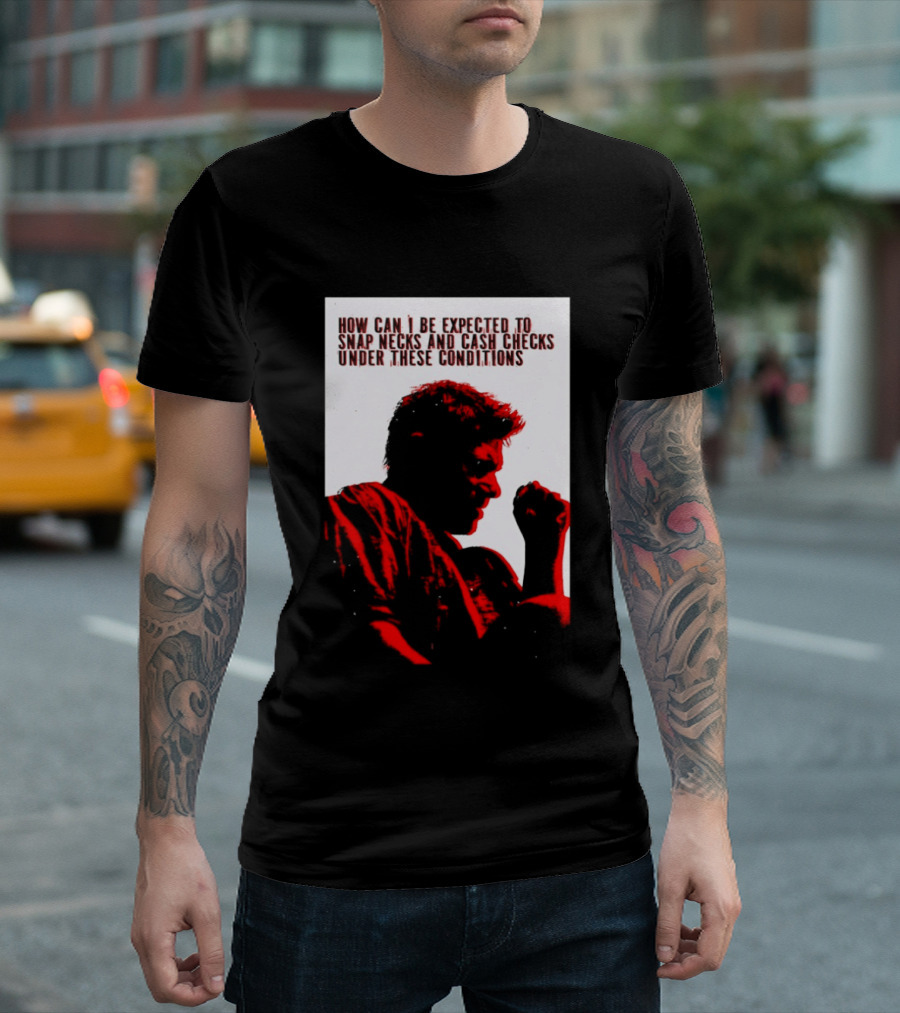 How Can I Be Expected To Snap Necks And Cash Checks Under These Conditions T-Shirt