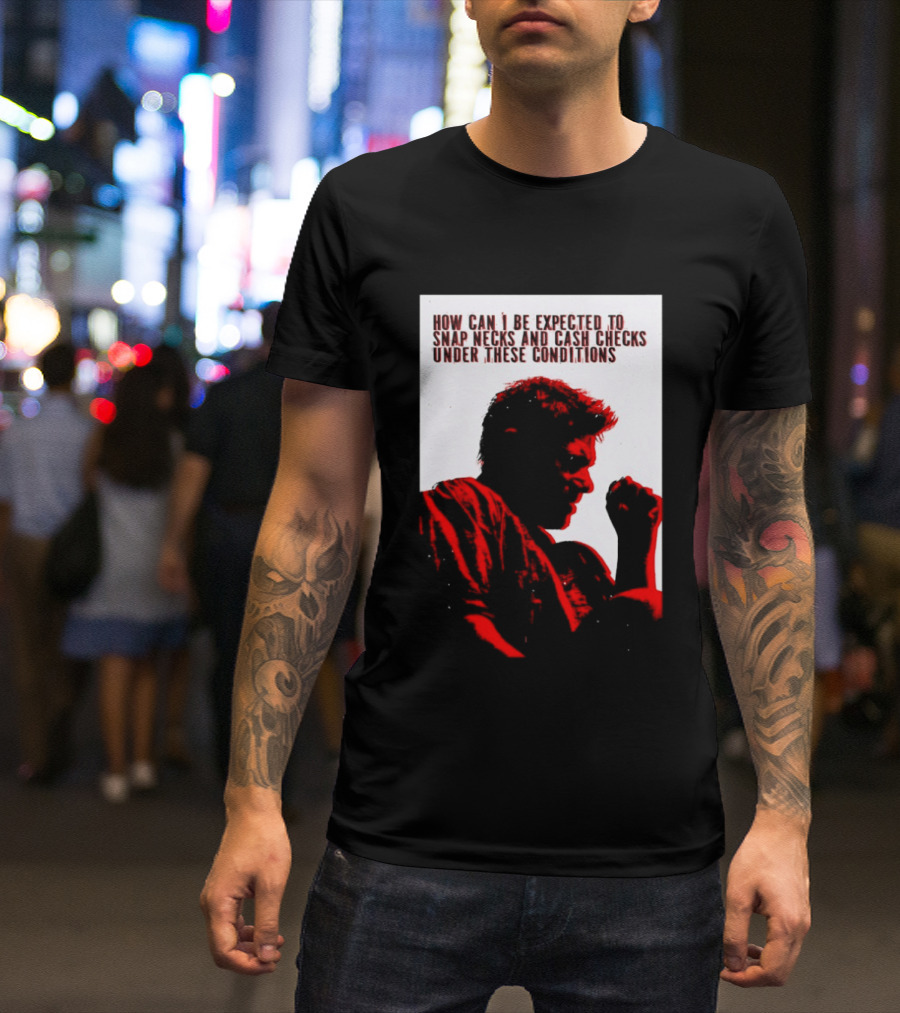 How Can I Be Expected To Snap Necks And Cash Checks Under These Conditions T-Shirt