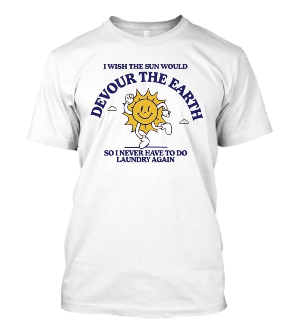 I Wish The Sun Would Devour The Earth So I Never Have To Do Laundry Again T-Shirt