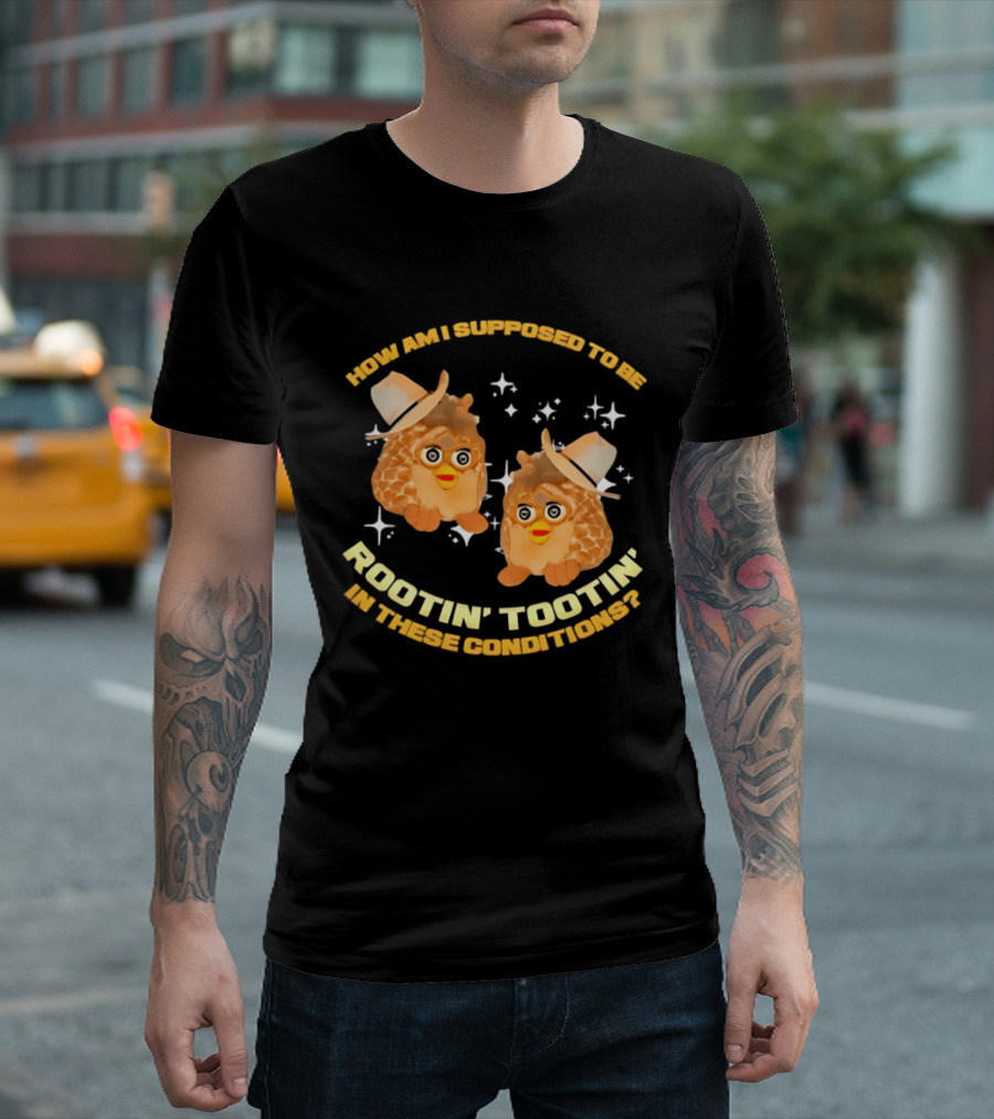 How Am I Supposed To Be Rootin' Tootin' Cowboy Furbies In These Conditions T-Shirt