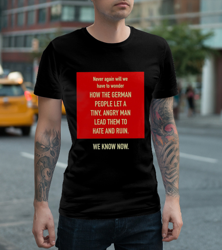 Never Again Will We Have To Wonder How The German People Let A Tiny Angry Man Lead Them To Hate And Ruin We Know Now T-Shirt