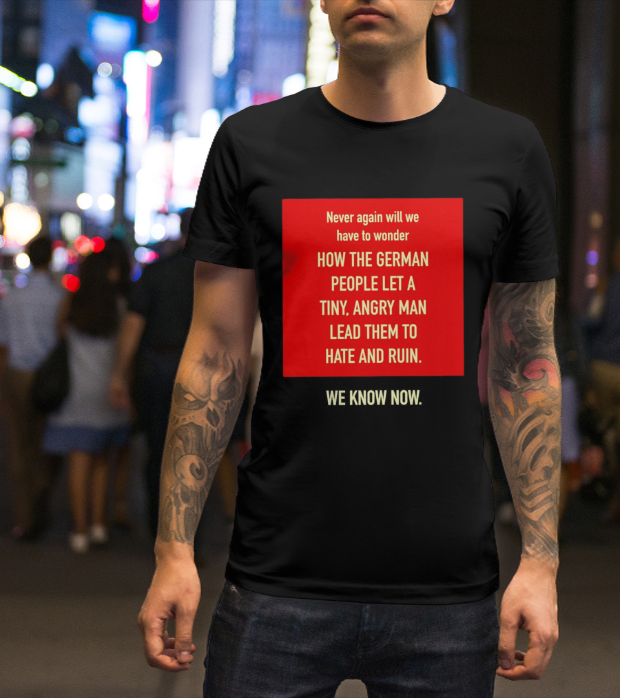 Never Again Will We Have To Wonder How The German People Let A Tiny Angry Man Lead Them To Hate And Ruin We Know Now T-Shirt