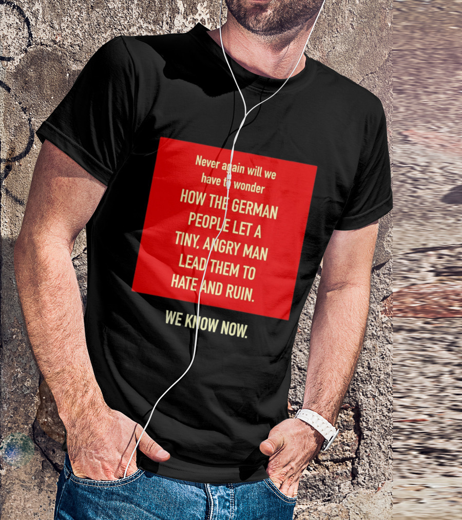 Never Again Will We Have To Wonder How The German People Let A Tiny Angry Man Lead Them To Hate And Ruin We Know Now T-Shirt