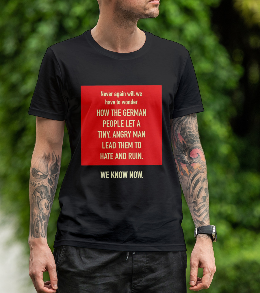 Never Again Will We Have To Wonder How The German People Let A Tiny Angry Man Lead Them To Hate And Ruin We Know Now T-Shirt