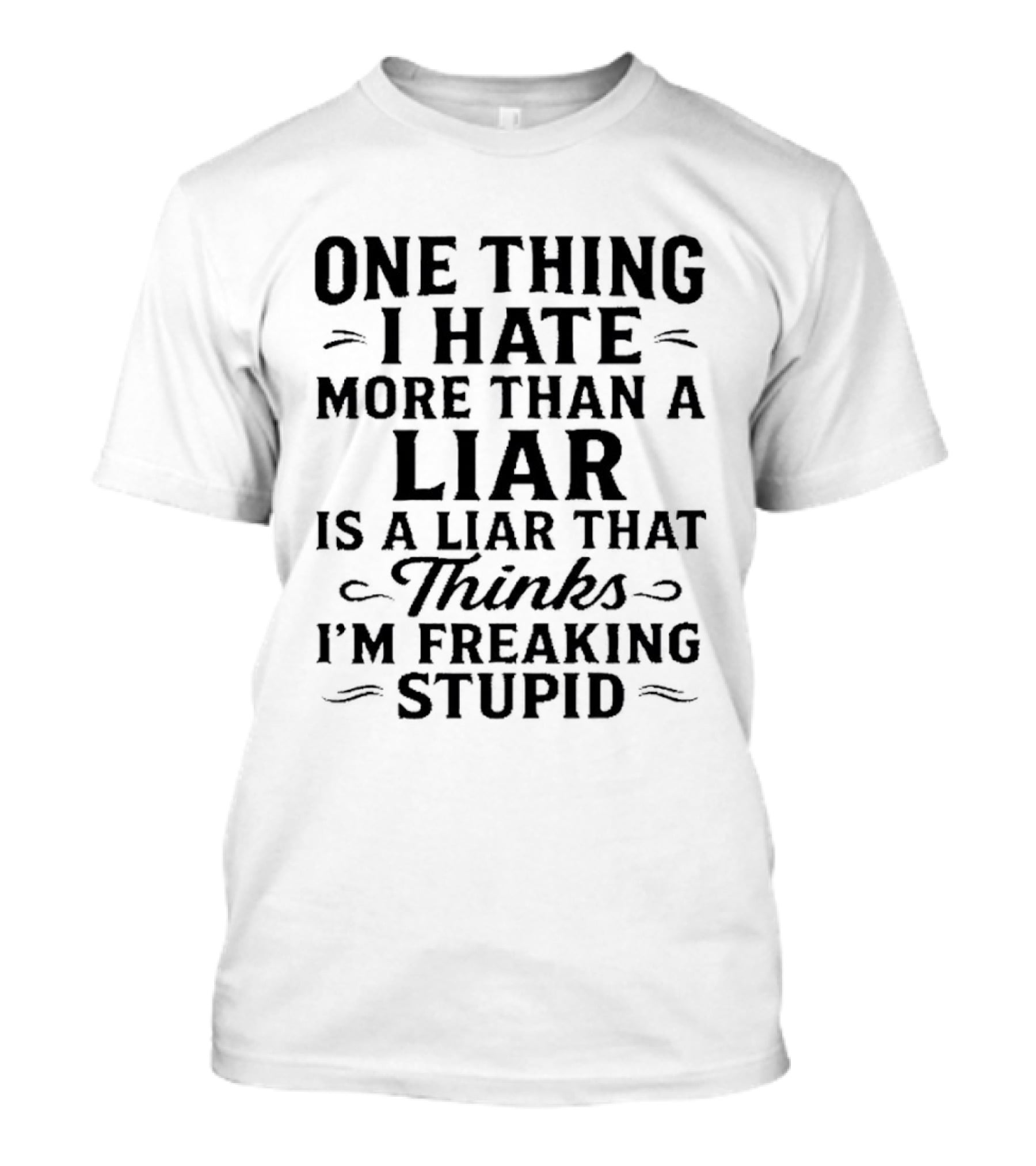 One Thing I Hate More Than A Liar Is A Liar That Thinks I'm Freaking Stupid T-Shirt