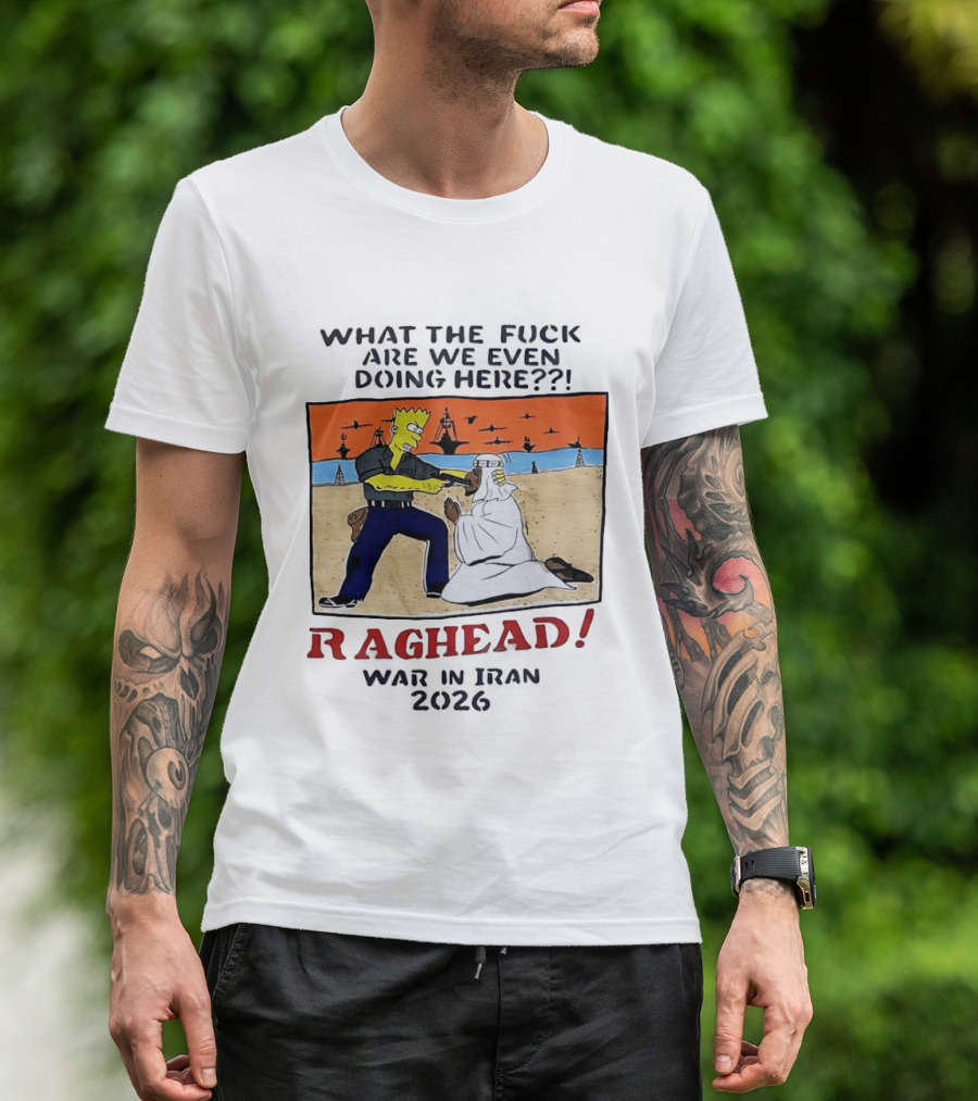 What The Fck Are We Even Doing Here Raghead War In Iran 2026 T-Shirt