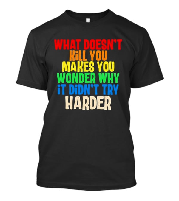 What Doesn't Kill You Makes You Wonder Why It Didn't Try Harder Colorful T-Shirt