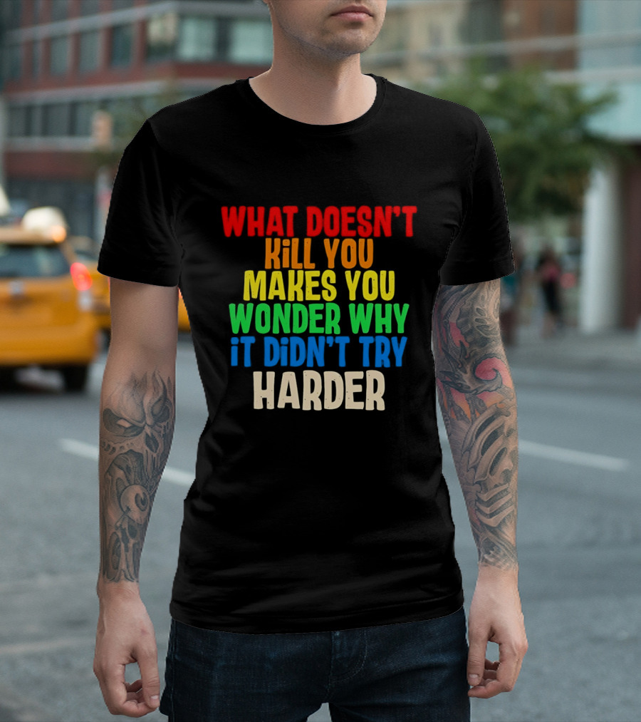 What Doesn't Kill You Makes You Wonder Why It Didn't Try Harder Colorful T-Shirt