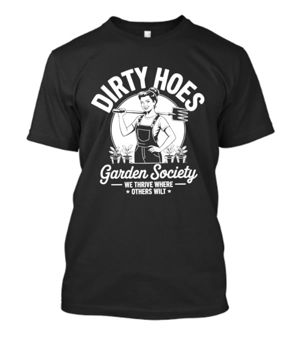 Dirty Hoes Garden Society We Thrive Where Others Wilt Gardening Humor T-Shirt