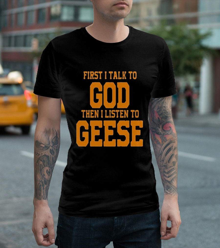 First I Talk To God Then I Listen To Geese T-Shirt