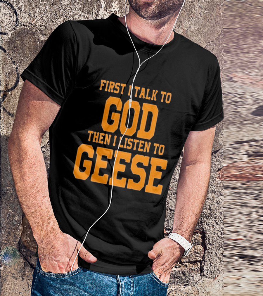 First I Talk To God Then I Listen To Geese T-Shirt