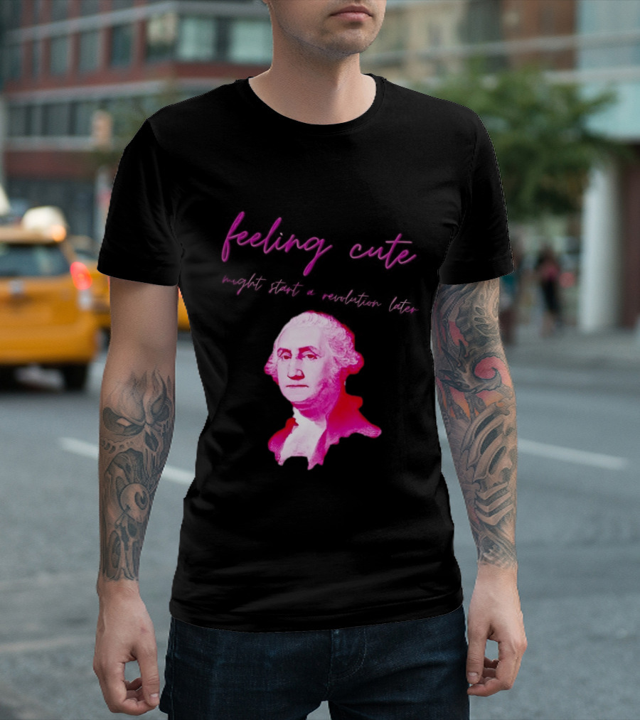 George Washington Feeling Cute Might Start A Revolution Later T-Shirt