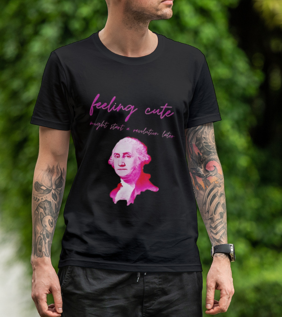 George Washington Feeling Cute Might Start A Revolution Later T-Shirt
