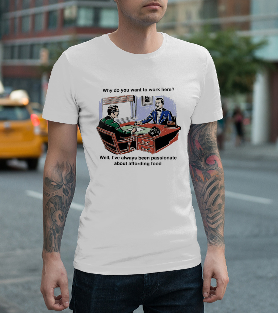 Why Do You Want To Work Here I've Always Been Passionate About Affording Food T-Shirt