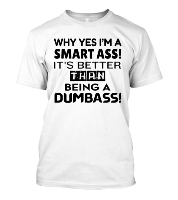 Why Yes I'm A Smart Ass It's Better Than Being A Dumbass T-Shirt