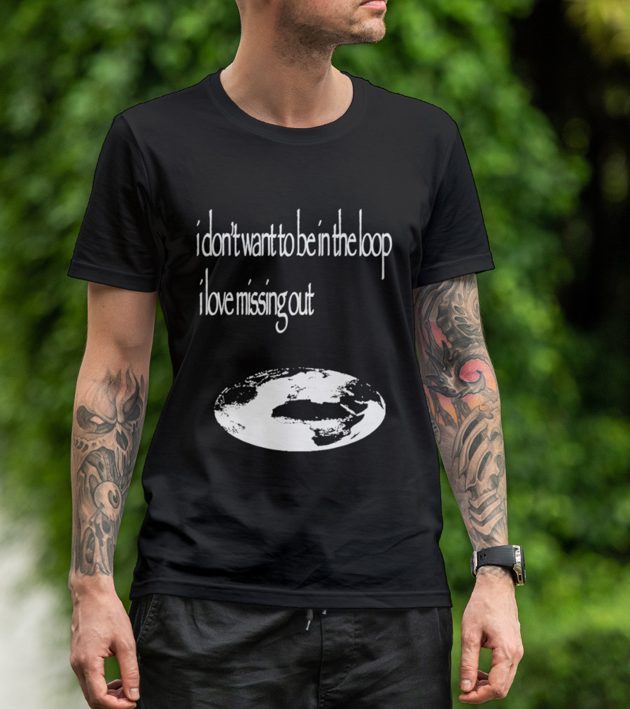 I Don't Want To Be In The Loop I Love Missing Out Earth T-Shirt