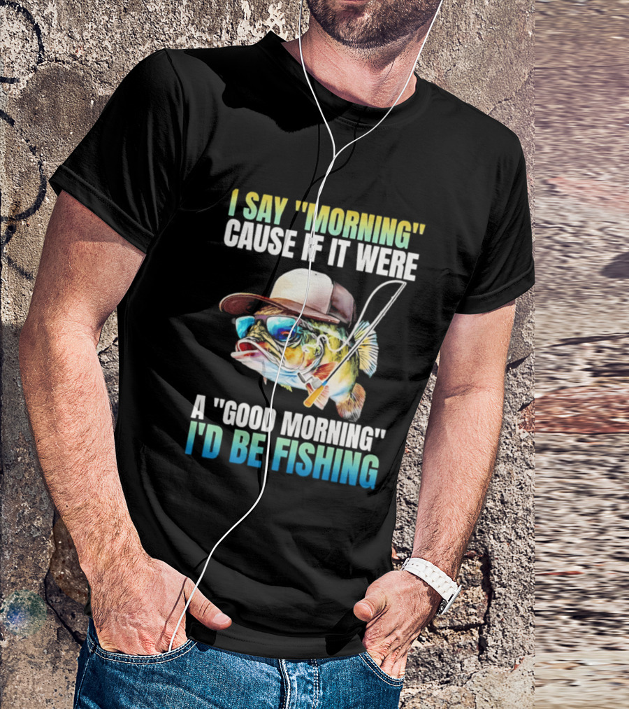 I Say Morning Cause If It Were A Good Morning I'd Be Fishing Colorful Hat Fish T-Shirt