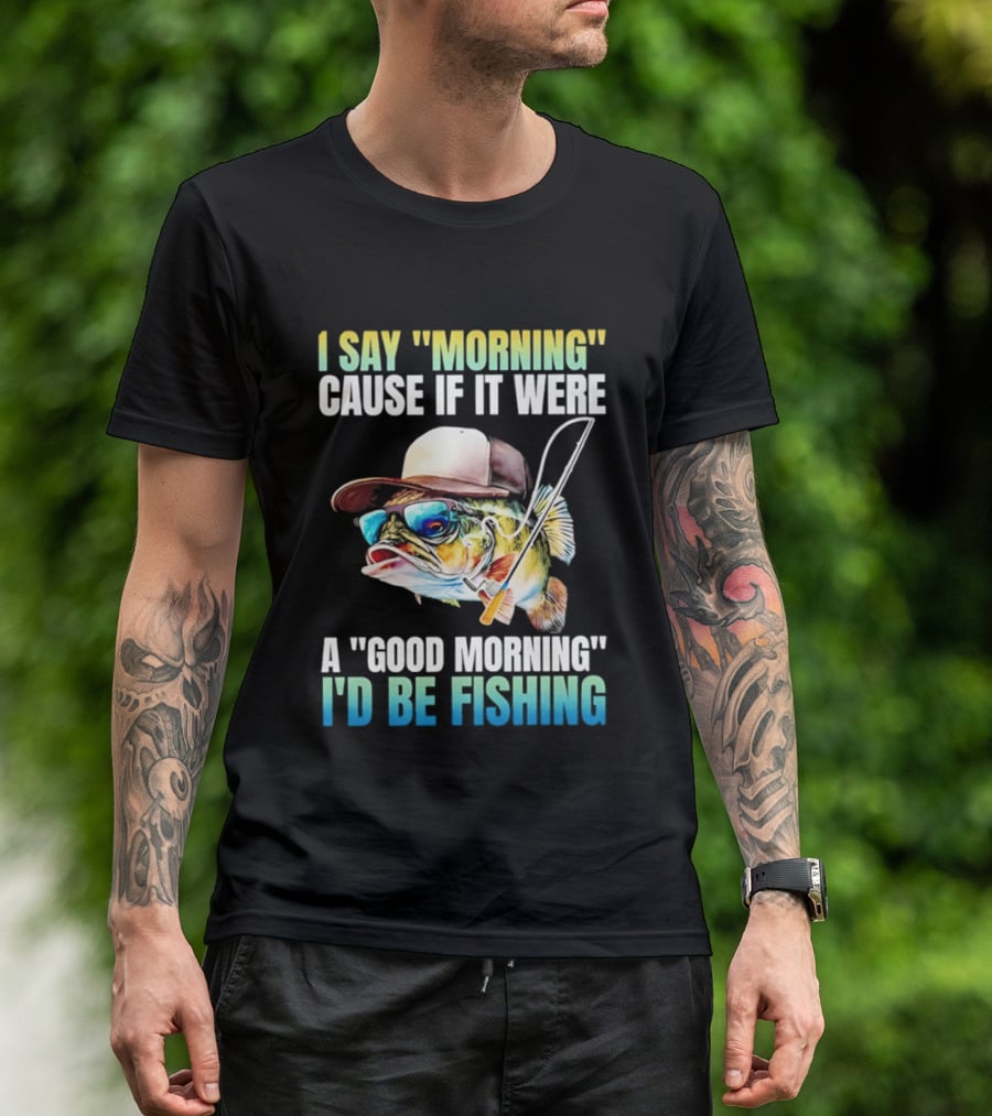 I Say Morning Cause If It Were A Good Morning I'd Be Fishing Colorful Hat Fish T-Shirt