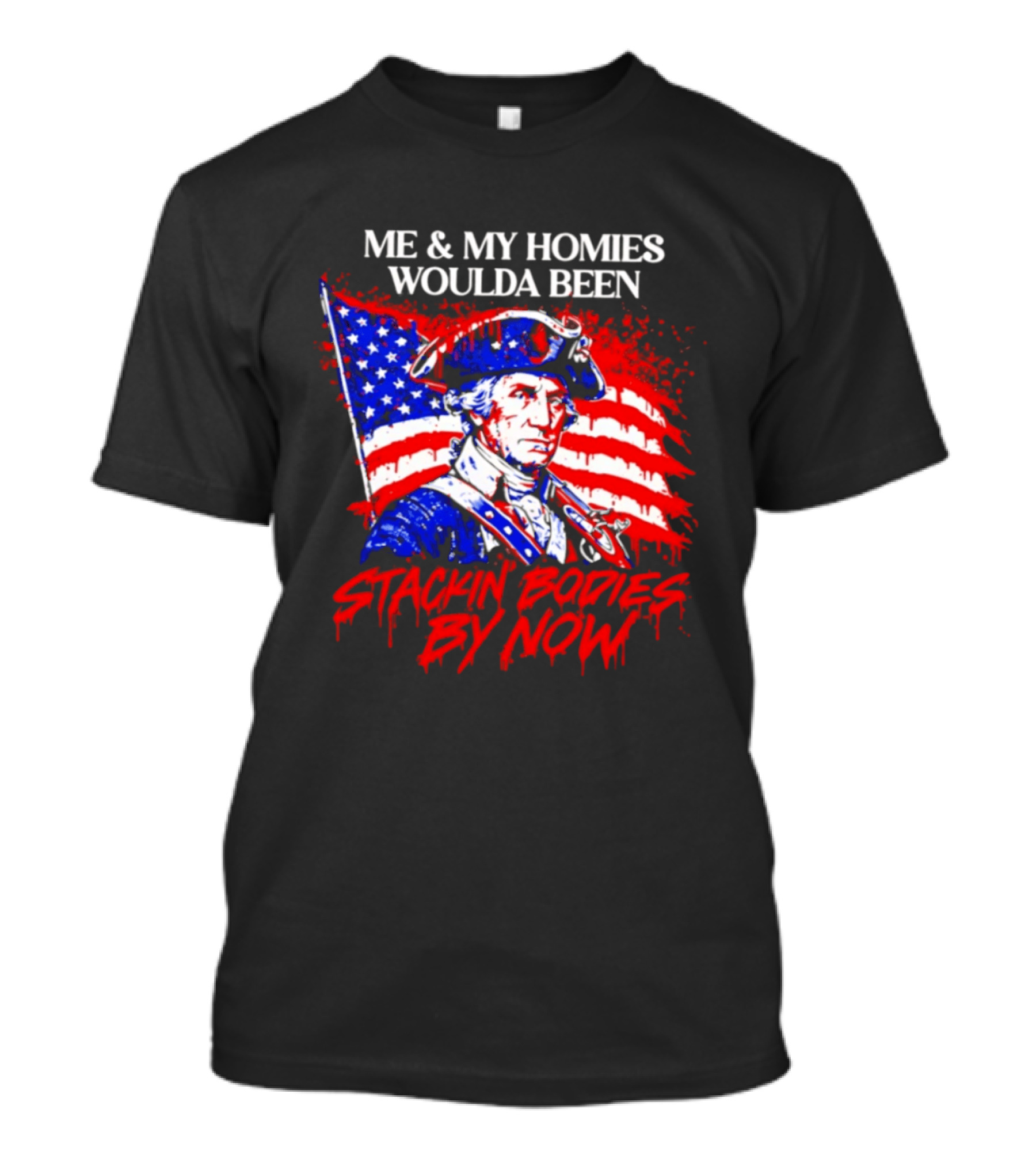 ME And MY HOMIES WOULDA BEEN STACKIN BODIES BY NOW George Washington With Flag T-Shirt