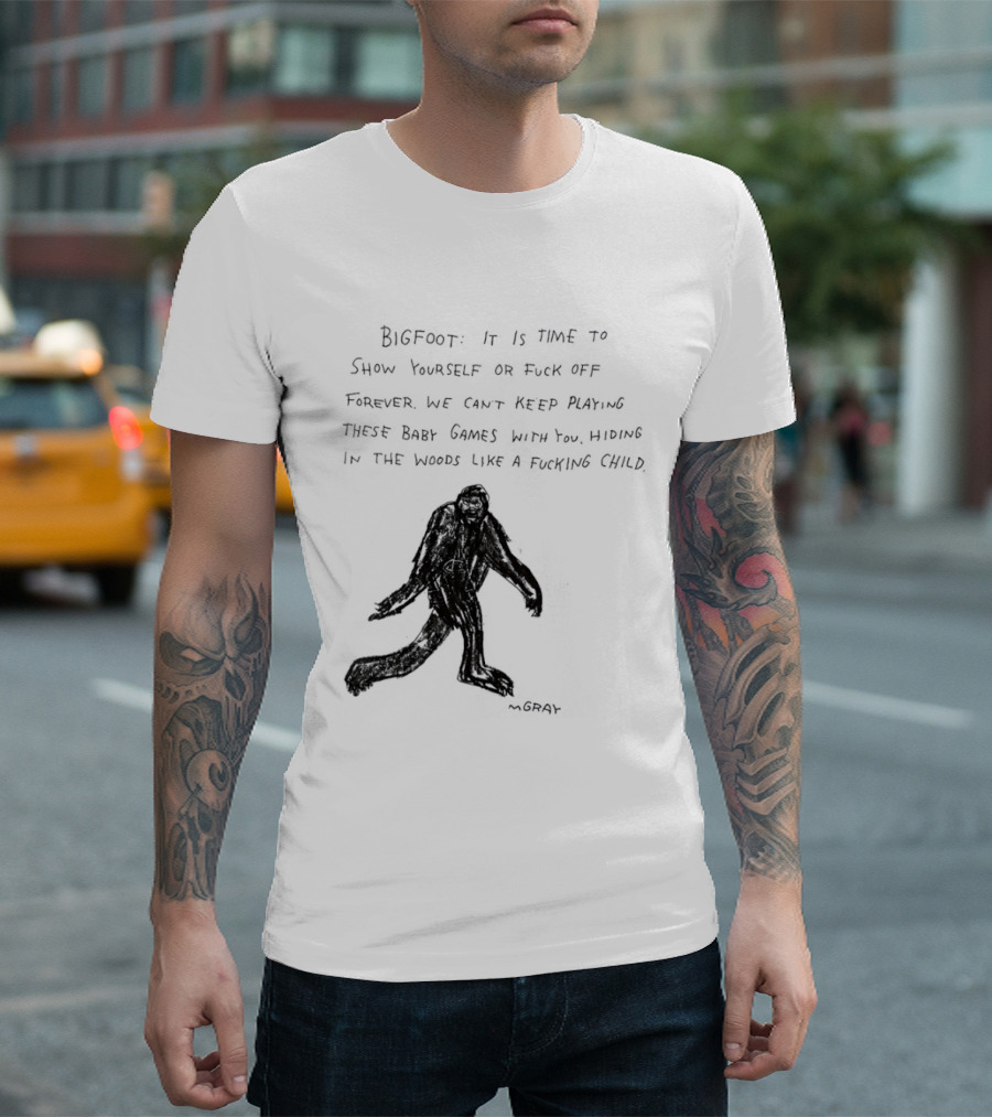 Bigfoot It Is Time To Show Yourself Or Fuck Off Forever Let Your Presence Grace Our Games You Are Like Mystical Gods T-Shirt