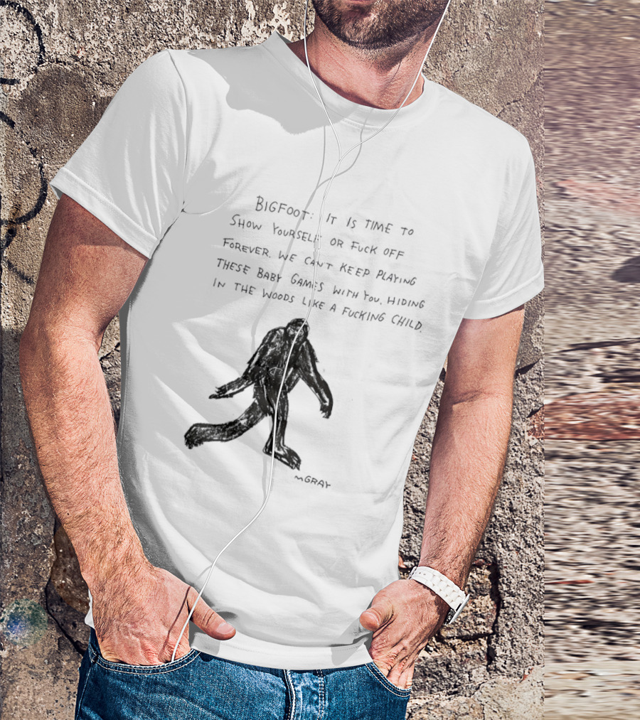 Bigfoot It Is Time To Show Yourself Or Fuck Off Forever Let Your Presence Grace Our Games You Are Like Mystical Gods T-Shirt