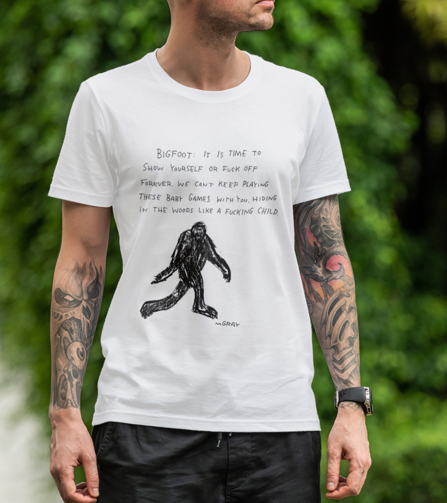 Bigfoot It Is Time To Show Yourself Or Fuck Off Forever Let Your Presence Grace Our Games You Are Like Mystical Gods T-Shirt