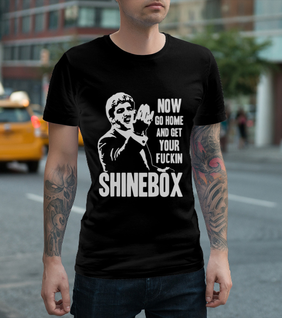 SHINEBOX Now Go Home And Get Your Fuckin T-Shirt