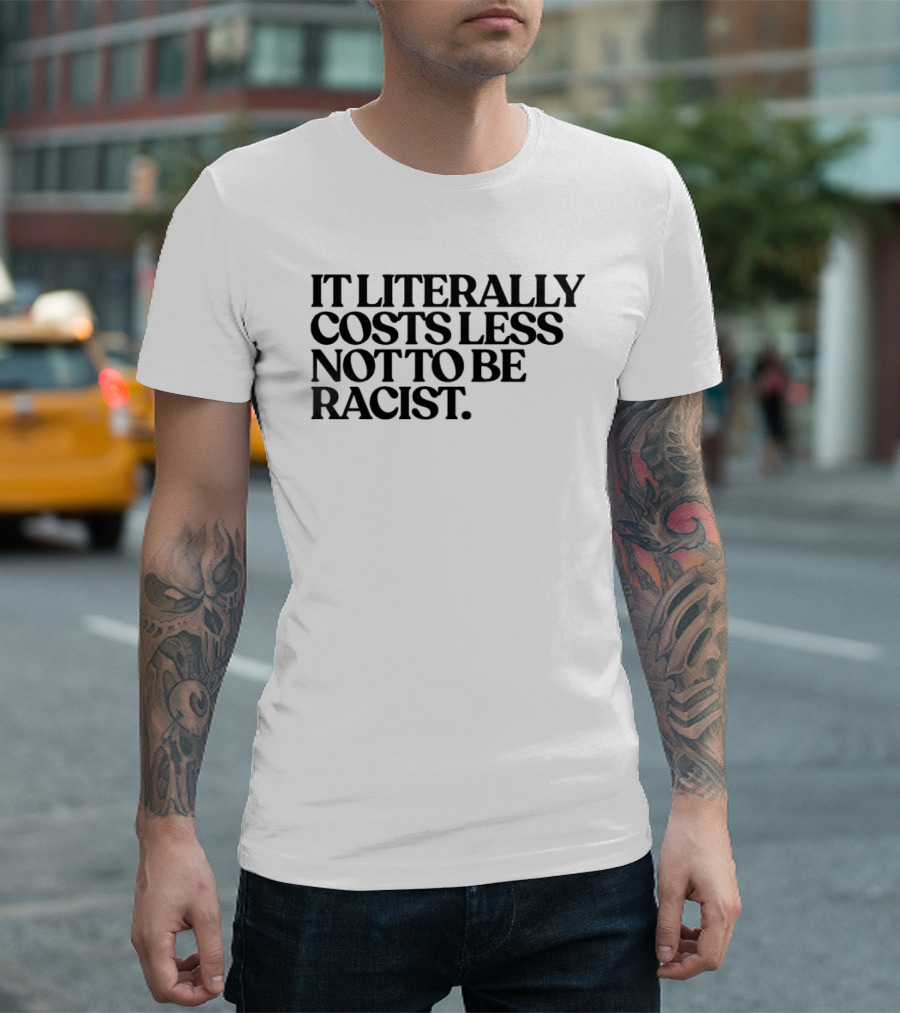 It Literally Costs Less Not To Be Racist T-Shirt