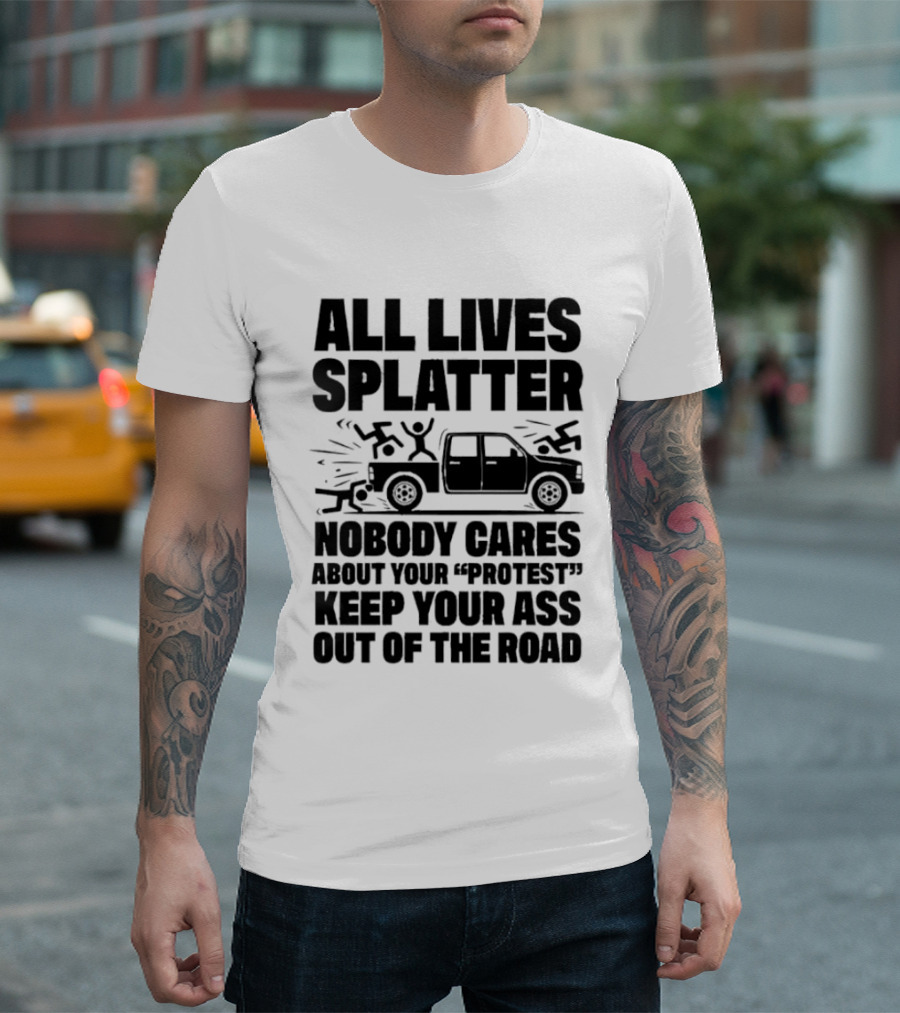 All Lives Splatter Nobody Cares About Your Protest Keep Your Ass Out Of The Road T-Shirt
