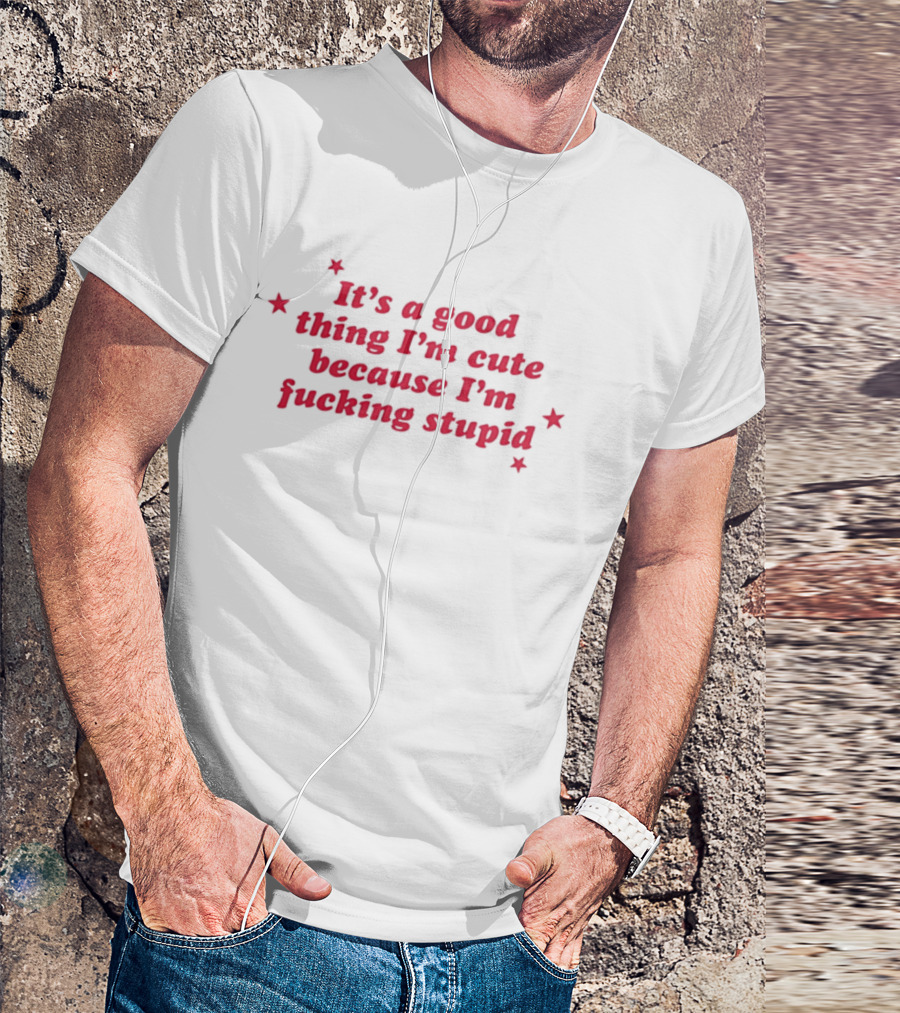 It's A Good Thing I'm Cute Because I'm Fucking Stupid Four Stars T-Shirt