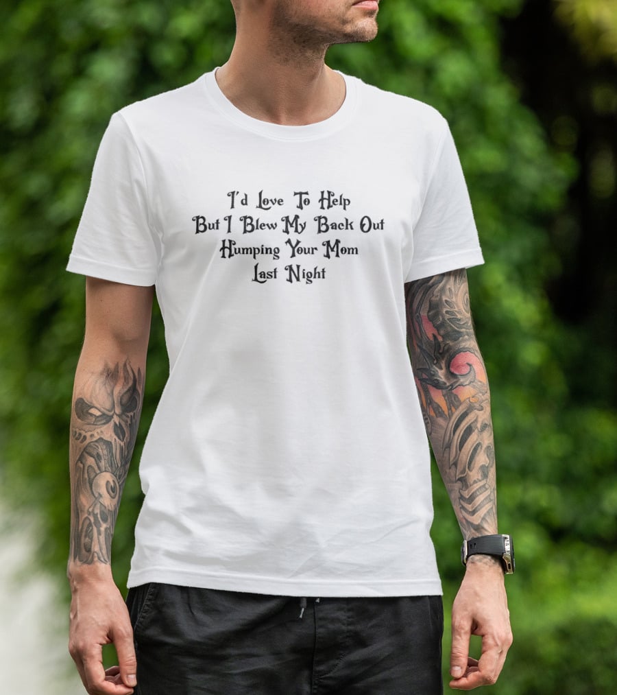 I'd Love To Help But I Blew My Back Out Humping Your Mom Last Night T-Shirt