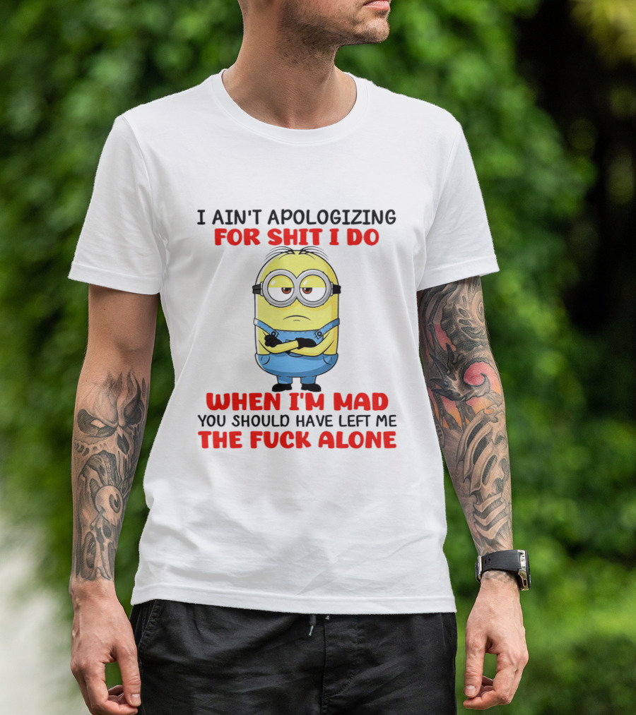 Minion I Ain't Apologizing For Shit I Do When I'm Mad You Should Have Left Me The Fuck Alone T-Shirt