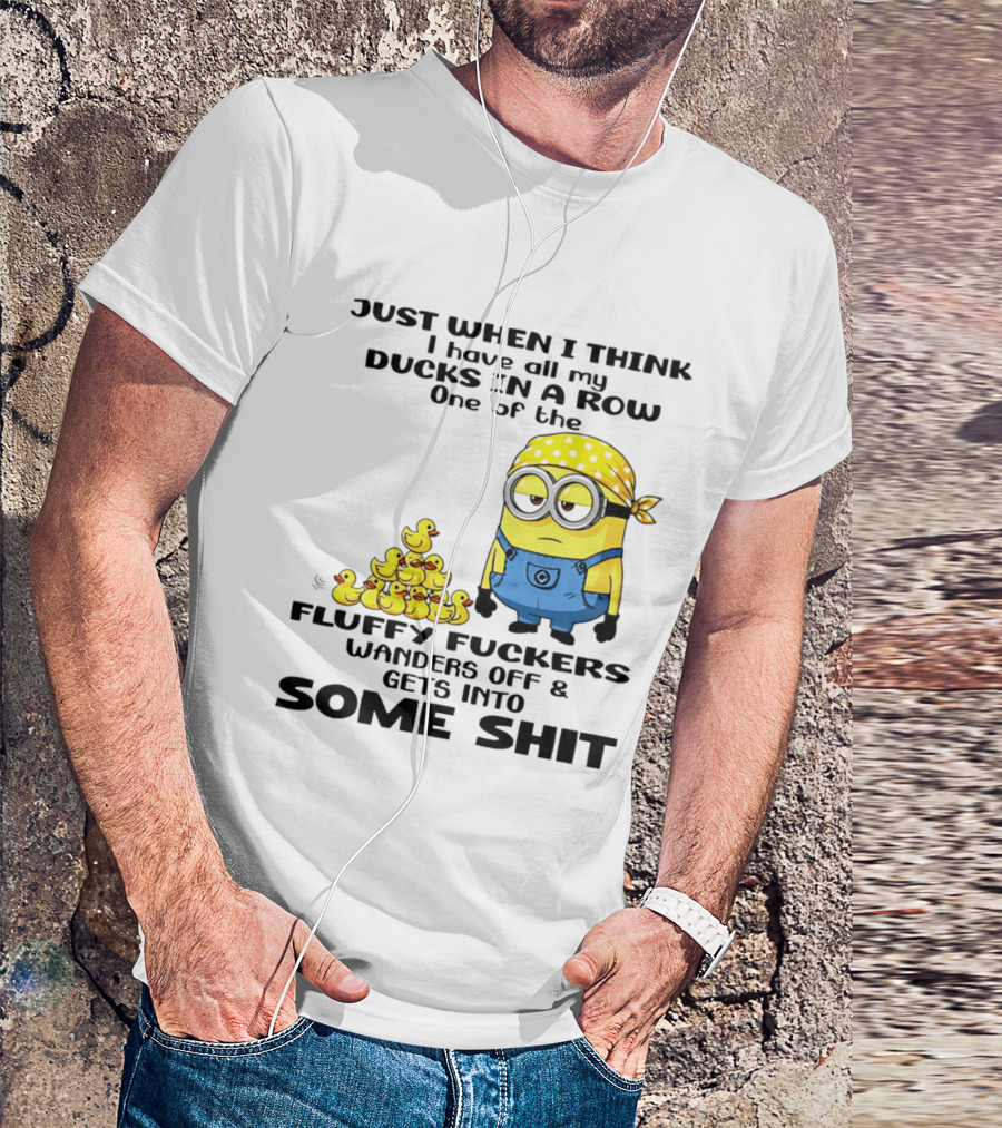 Minion Just When I Think I Have All My Ducks In A Row One Of The Fluffy Wanders Off And Gets Into Some Shit T-Shirt