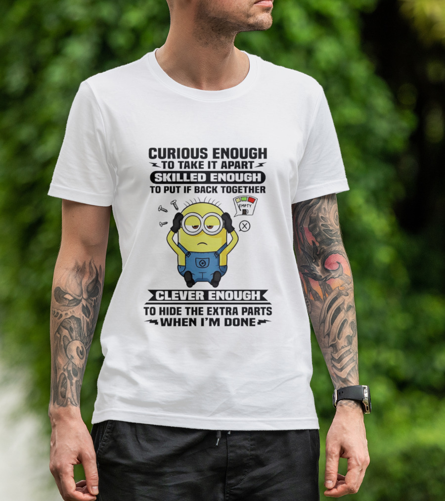 Curious Enough To Take It Apart Minion Skilled Enough To Put It Back Together Clever Enough To Hide The Extra Parts When I'm Done T-Shirt