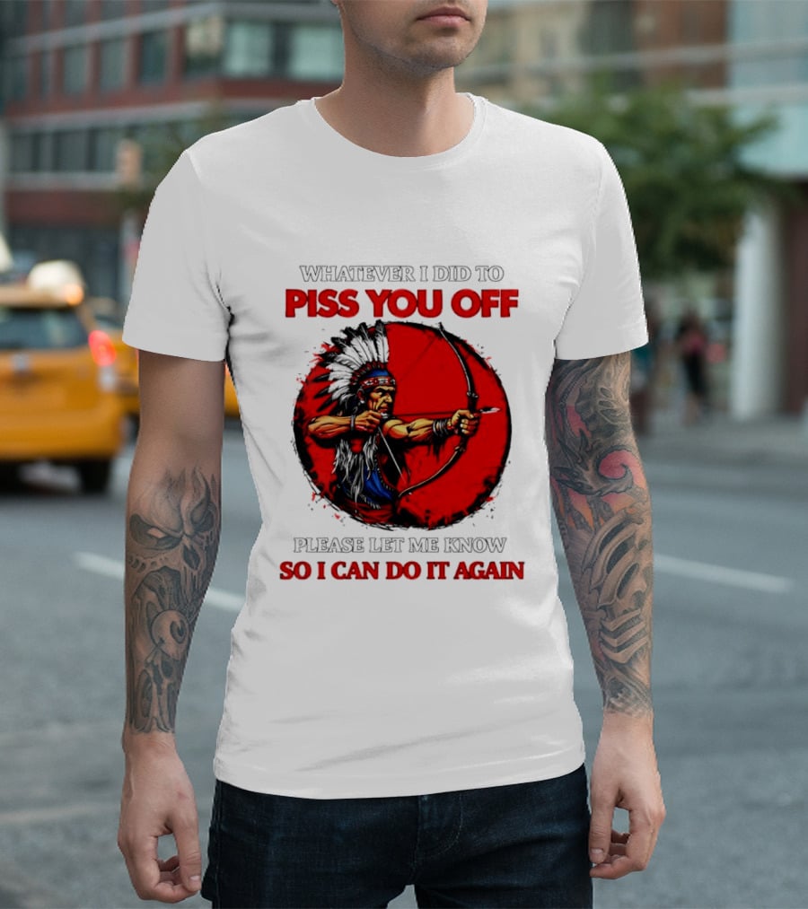Whatever I Did To Piss You Off Please Let Me Know So I Can Do It Again Native American Archer T-Shirt