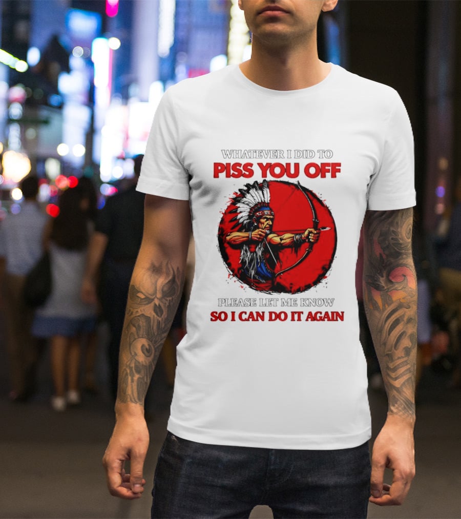 Whatever I Did To Piss You Off Please Let Me Know So I Can Do It Again Native American Archer T-Shirt