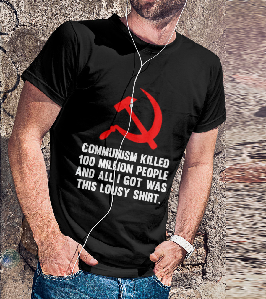 Communism Killed 100 Million People And All I Got Was This Lousy Hammer And Sickle T-Shirt