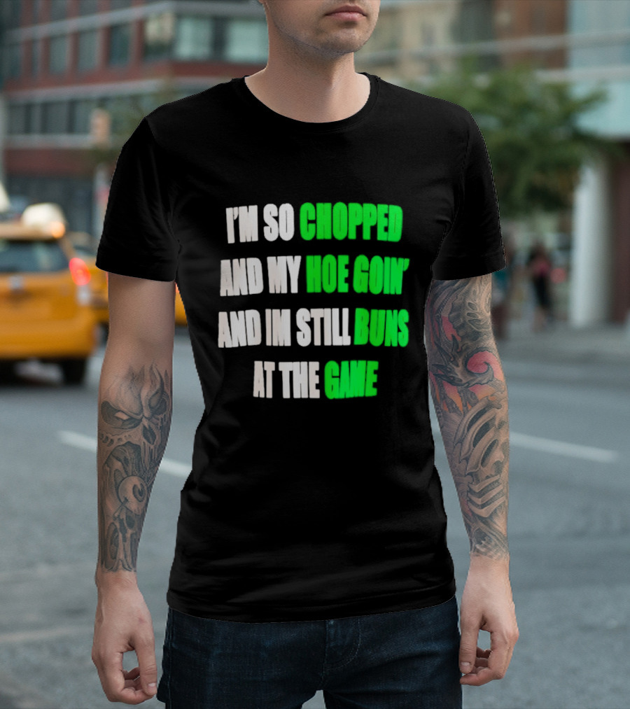 I'm So Chopped And My Hoe Goin' And I'm Still Runs At The Game T-Shirt