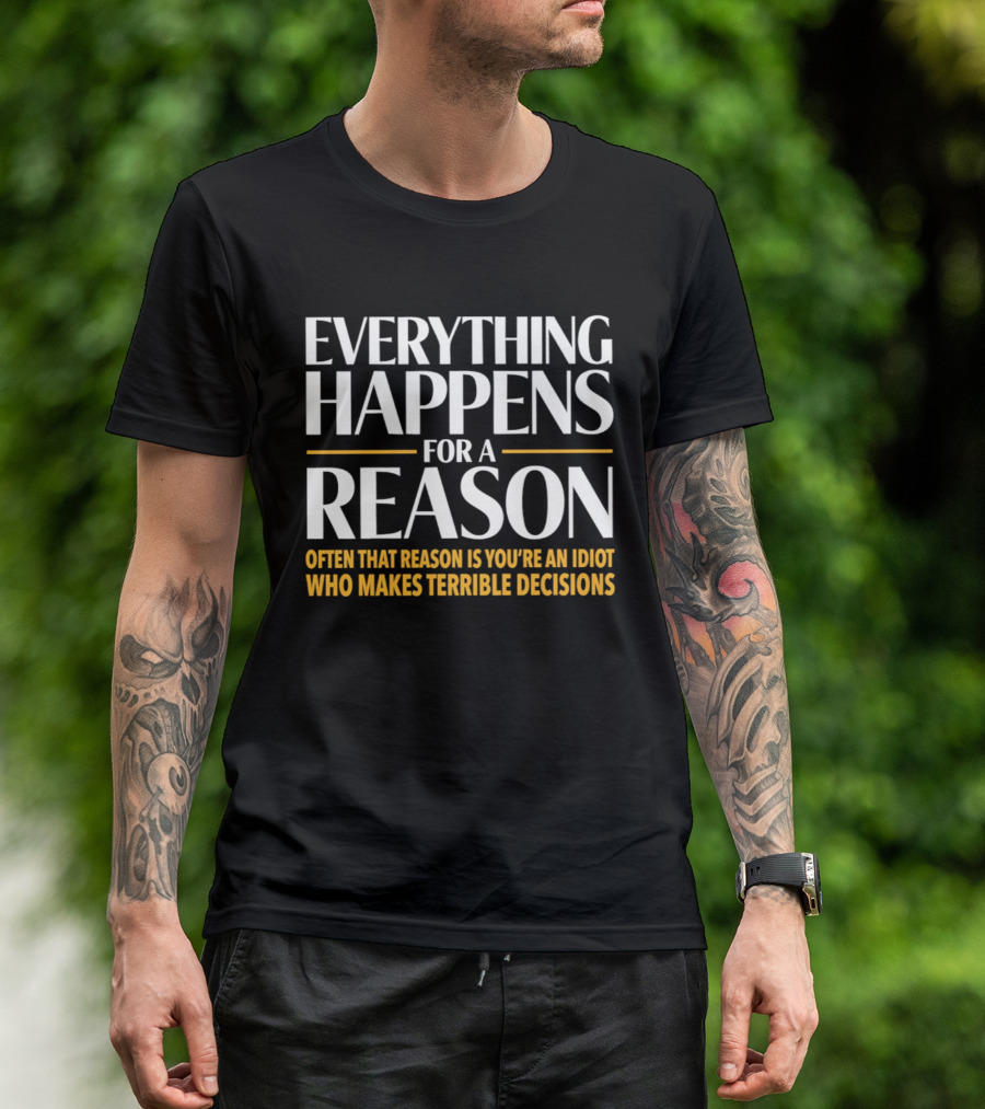 Everything Happens For A Reason Often That Reason Is You're An Idiot Who Makes Terrible Decisions T-Shirt