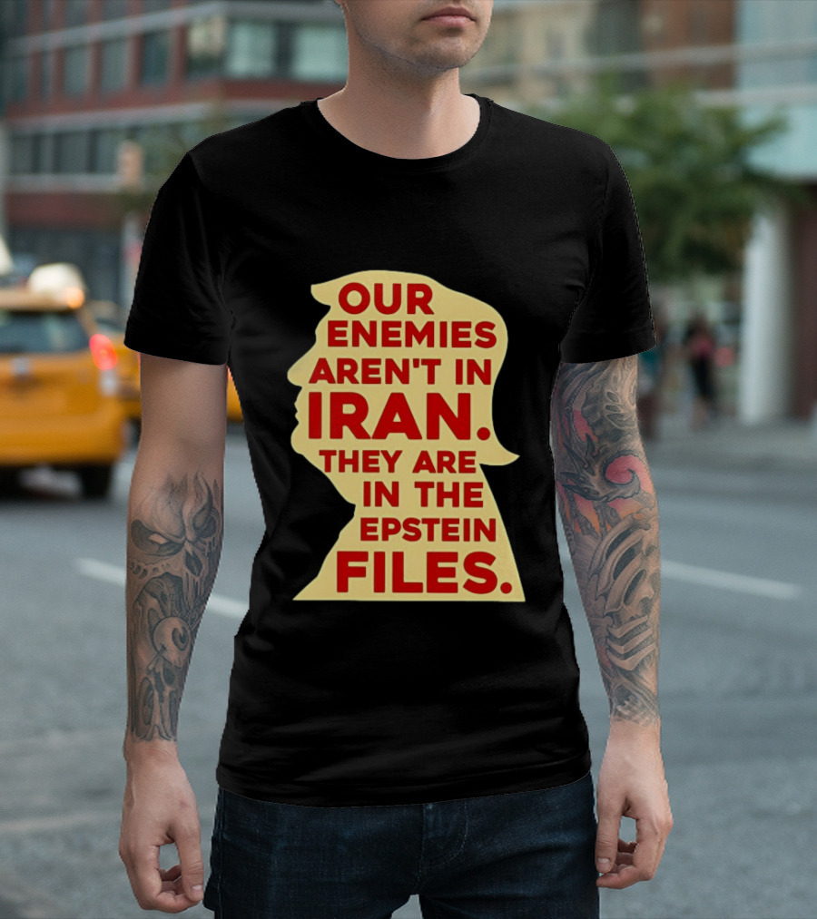 Our Enemies Aren't In Iran They Are In The Epstein Files Donald Trump T-Shirt